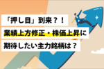 「押し目」到来?!業績上方修正・株価上昇に期待したい主力銘柄は?