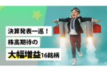 決算発表一巡！株高期待の大幅増益16銘柄
