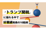 「トランプ関税」に揺れる中で好業績発表の10銘柄
