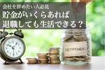 貯金がいくらあれば退職しても生活できる