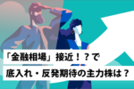 「金融相場」接近!?で底入れ・反発期待の主力株は?