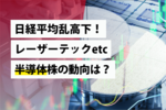 日経平均乱高下!レーザーテックetc半導体株の動向は?