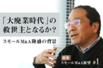 「大廃業時代」の救世主となるか?スモールM&A隆盛の背景