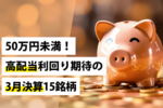 50万円未満!高配当利回り期待の3月決算15銘柄