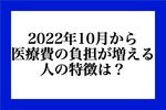 2022年10月から、医療費の負担が増える人の特徴は?