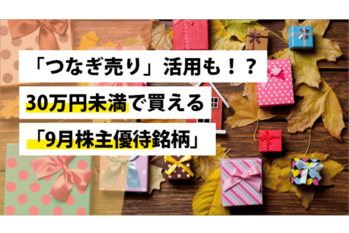 「つなぎ売り」活用も！？30万円未満で買える「9月株主優待銘柄」