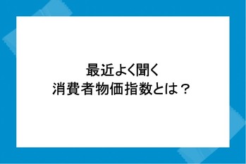 最近よく聞く消費者物価指数とは？