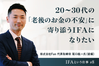 20〜30代の「老後のお金の不安」に寄り添うIFAになりたい ―― 株式会社Fan 代表取締役 尾口紘一氏（後編）