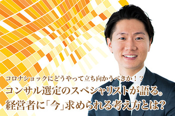 コロナショックにどうやって立ち向かうべきか！？コンサル選定のスペシャリストが語る。経営者に「今」求められる考え方とは？