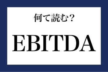 「EBITDA」はなんの略？【知っているようで知らない金融用語】
