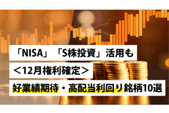 「NISA」「S株投資」活用も~<12月権利確定>好業績期待・高配当利回り銘柄10選