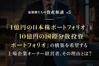 「1億円の日本株ポートフォリオ」と「10億円の国際分散投資ポートフォリオ」の構築を希望する上場企業オーナー経営者、その理由とは？