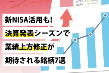 新NISA活用も!決算発表シーズンで業績上方修正が期待される銘柄7選
