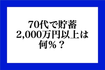 老後の準備は大丈夫？70代で貯蓄2,000万円以上は何％？