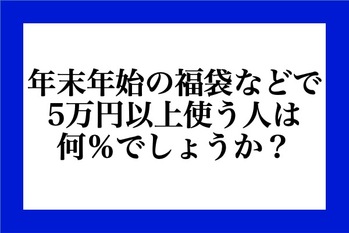 年末年始の福袋などで5万円以上使う人は何％でしょうか。
