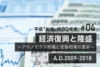 #04　経済復興と隆盛～アベノミクス相場と官製相場の是非～　A.D.2009-2018