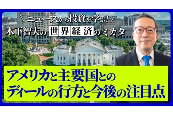 アメリカと主要国とのディールの行方と今後の注目点【ニュースから投資を学ぶ！　木下智夫の世界経済のミカタ】