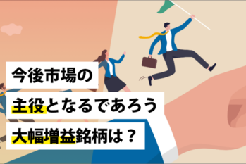 今後市場の主役となるであろう大幅増益銘柄は？