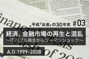 #03　経済、金融市場の再生と混乱～ITバブル発生からリーマンショック～A.D.1999-2008