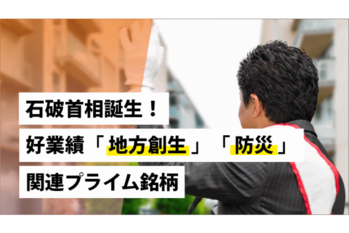 石破首相誕生！好業績「地方創生」「防災」関連プライム銘柄