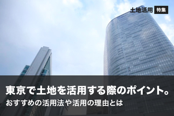 東京で土地活用をする際のポイントとおすすめの活用法、業者の選び方を徹底解説