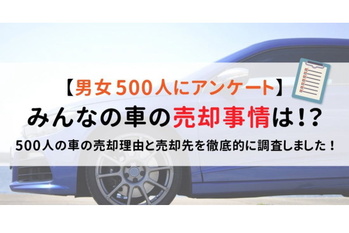 【男女500人にアンケート】みんなの車の売却事情は！？