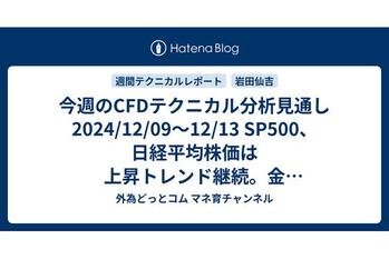 今週のCFDテクニカル分析見通し 2024/12/09〜12/13 SP500、日経平均株価は上昇トレンド継続。金（ゴールド）は上昇トレンドではあるものの売りサイン点灯