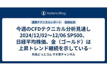 今週のCFDテクニカル分析見通し 2024/12/02〜12/06 SP500、日経平均株価、金（ゴールド）は上昇トレンド継続を示しているものの日経と金に売りサイン点灯。押し目買いのチャンスか