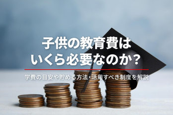 子供の教育費はいくら必要？ 教育資金のおすすめの貯め方とかかる費用の目安を解説
