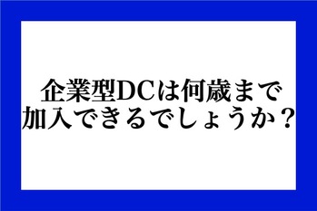 企業型DCは何歳まで加入できるでしょうか？