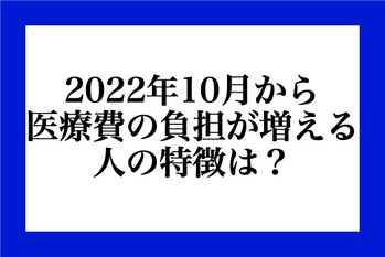 2022年10月から、医療費の負担が増える人の特徴は？