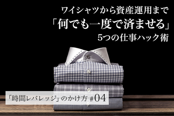 【連載#4】ワイシャツから資産運用まで「何でも一度で済ませる」5つの仕事ハック術 時間レバレッジ#4