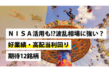 NISA活用も!?波乱相場に強い？好業績・高配当利回り期待12銘柄