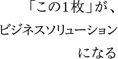 この１枚がビジネスソリューションになる