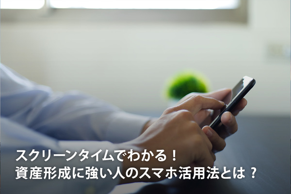 スクリーンタイムでわかる ! 資産形成に強い人のスマホ活用法とは ?