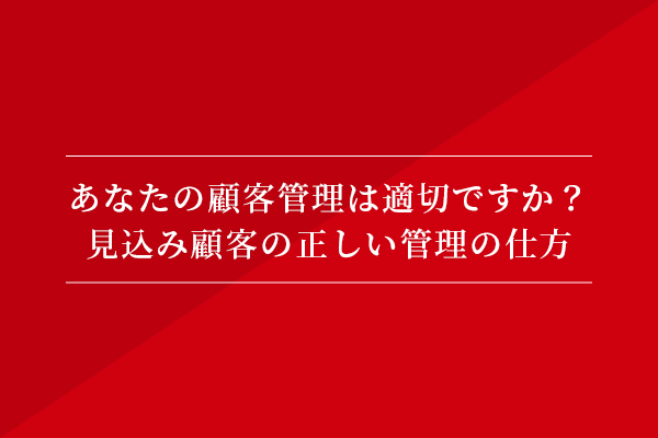 あなたの顧客管理は適切ですか?見込み顧客の正しい管理の仕方