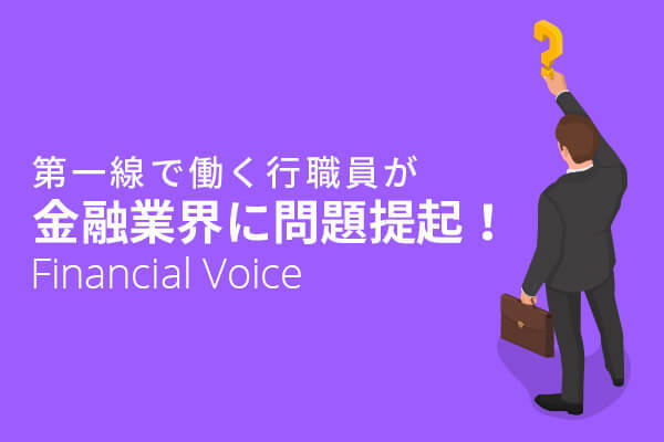 第一線で働く行職員が金融業界に問題提起！Financial Voice