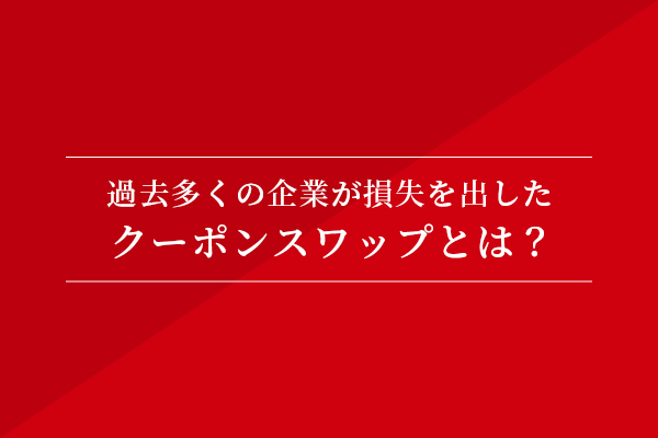 過去多くの企業が損失を出したクーポンスワップとは?