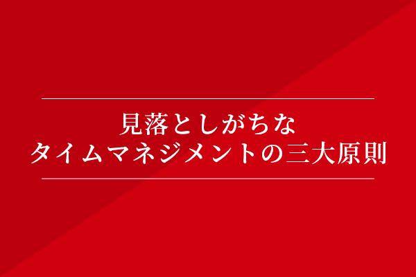 見落としがちなタイムマネジメントの三大原則