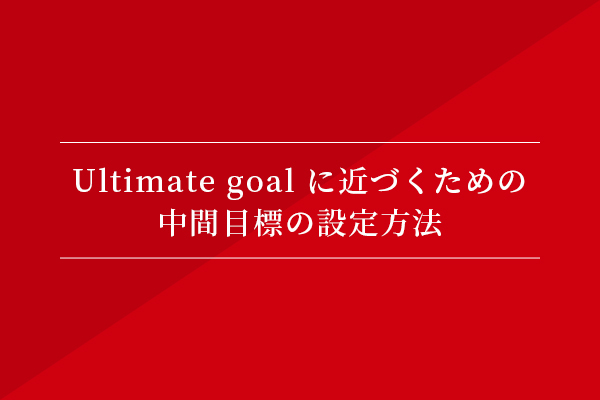 Ultimate goal に近づくための、中間目標の設定方法