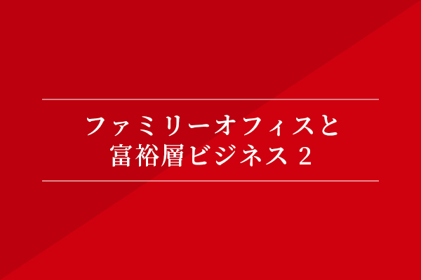 ファミリーオフィスと富裕層ビジネス②