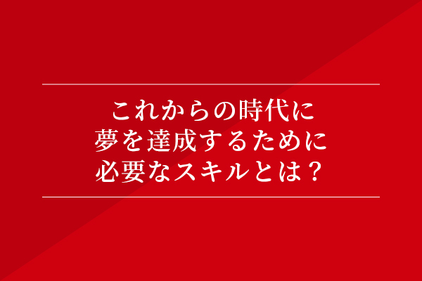 これからの時代に夢を達成するために必要なスキルとは?