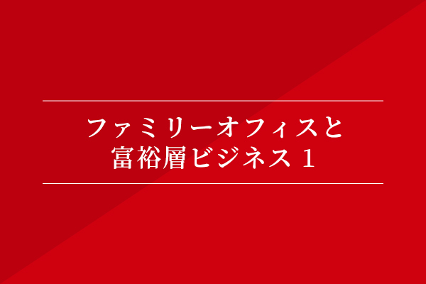 ファミリーオフィスと富裕層ビジネス①