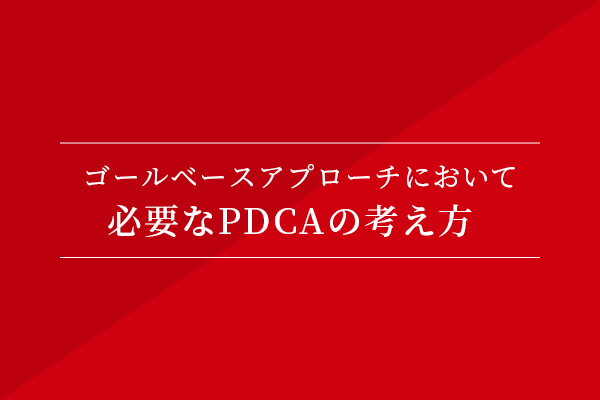 ゴールベースアプローチにおいて必要なPDCAの考え方