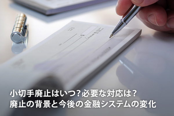 小切手廃止はいつ？必要な対応は？～廃止の背景と今後の金融システムの変化〜