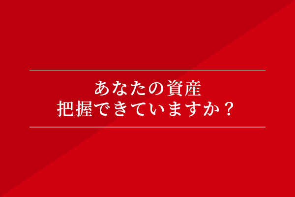 あなたの資産、把握できていますか?