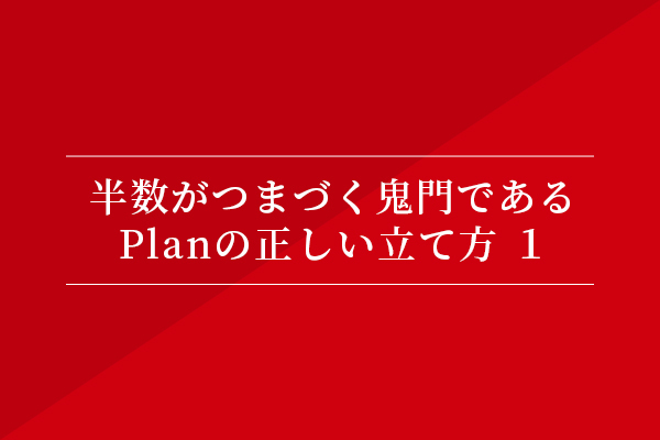 半分がつまづく鬼門である、Planの正しい立て方①