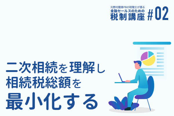 元野村證券PBの税理士が語る 金融セールスのための税制講座(2) 「二次相続を理解し相続税総額を最小化する」