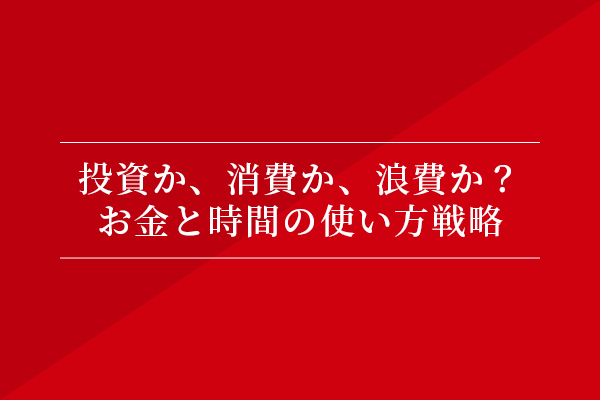 投資か、消費か、浪費か? お金と時間の使い方戦略
