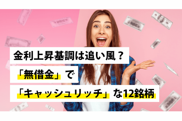 金利上昇基調は追い風？「無借金」で「キャッシュリッチ」な12銘柄